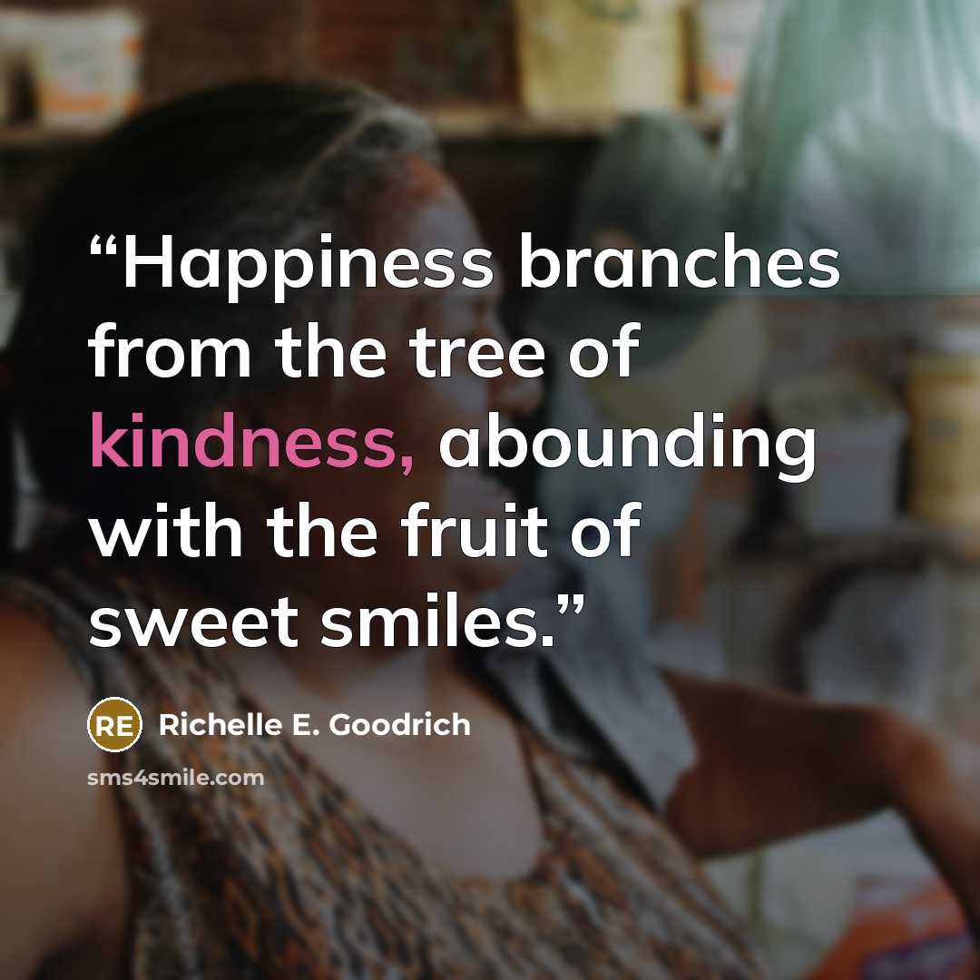“Happiness branches from the tree of kindness, abounding with the fruit of sweet smiles.” quote by Richelle E. Goodrich