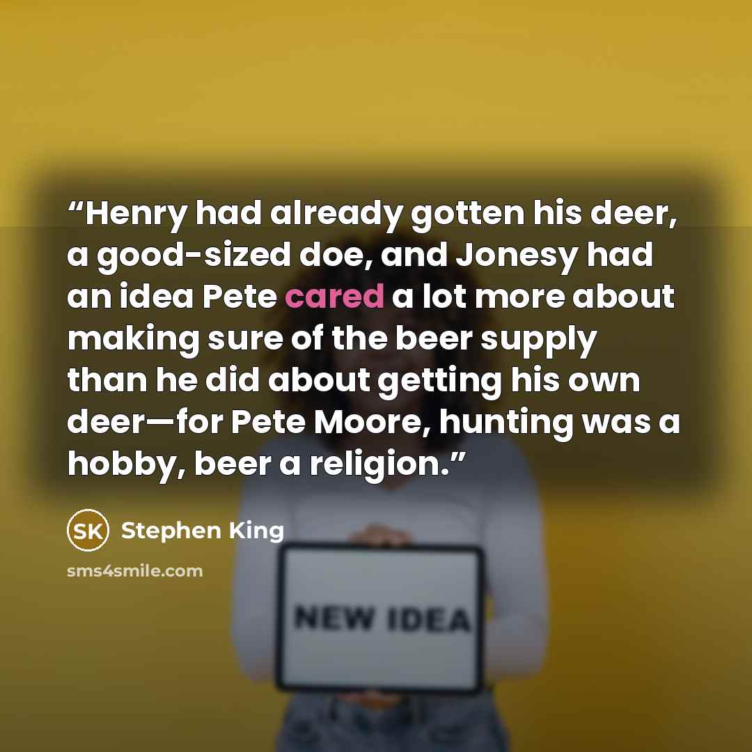 “Henry had already gotten his deer, a good-sized doe, and Jonesy had an idea Pete cared a lot more about making sure of the beer supply than he did about getting his own deer—for Pete Moore, hunting was a hobby, beer a religion.” quote by Stephen King