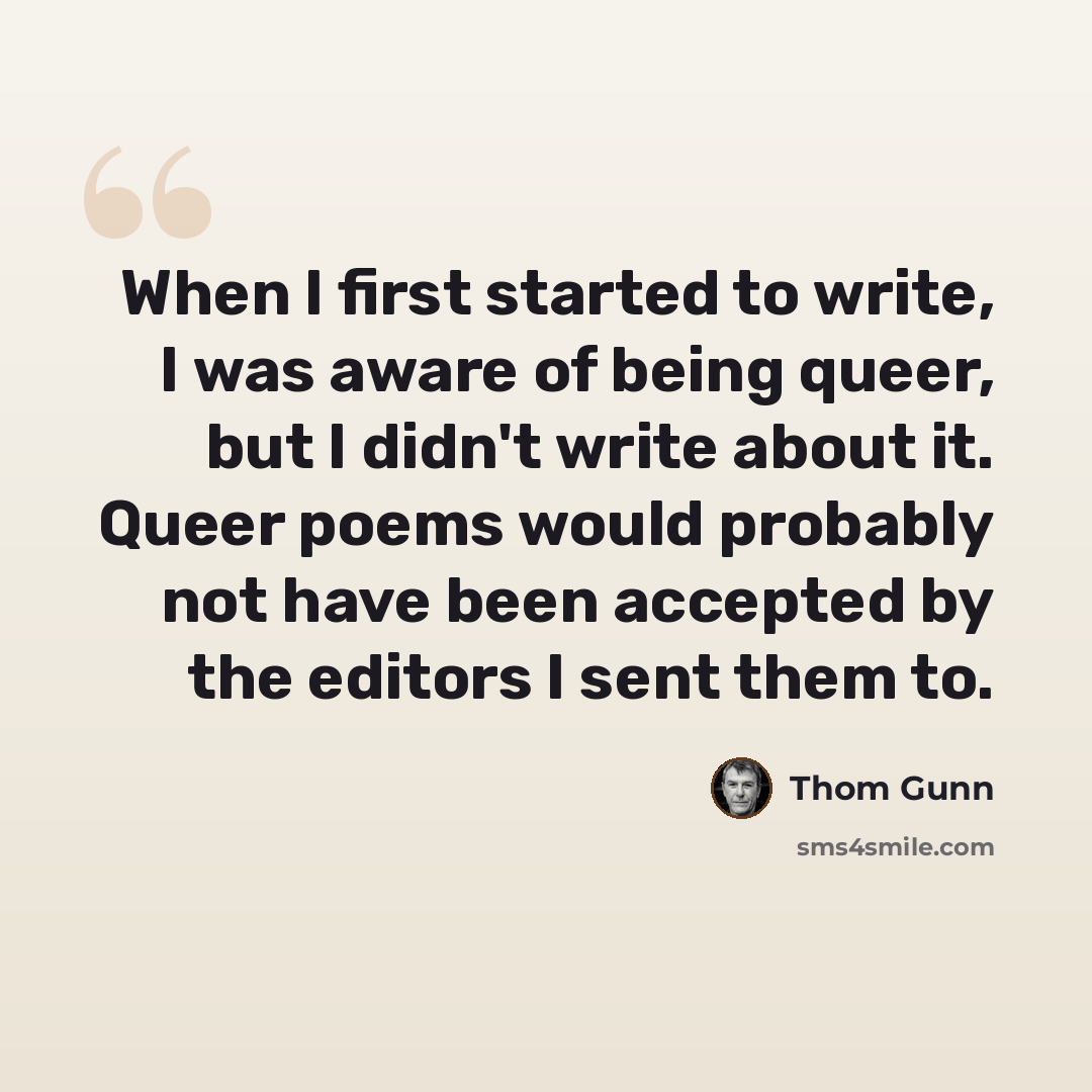 “When I first started to write, I was aware of being queer, but I didn't write about it. Queer poems would probably not have been accepted by the editors I sent them to.” quote by Thom Gunn