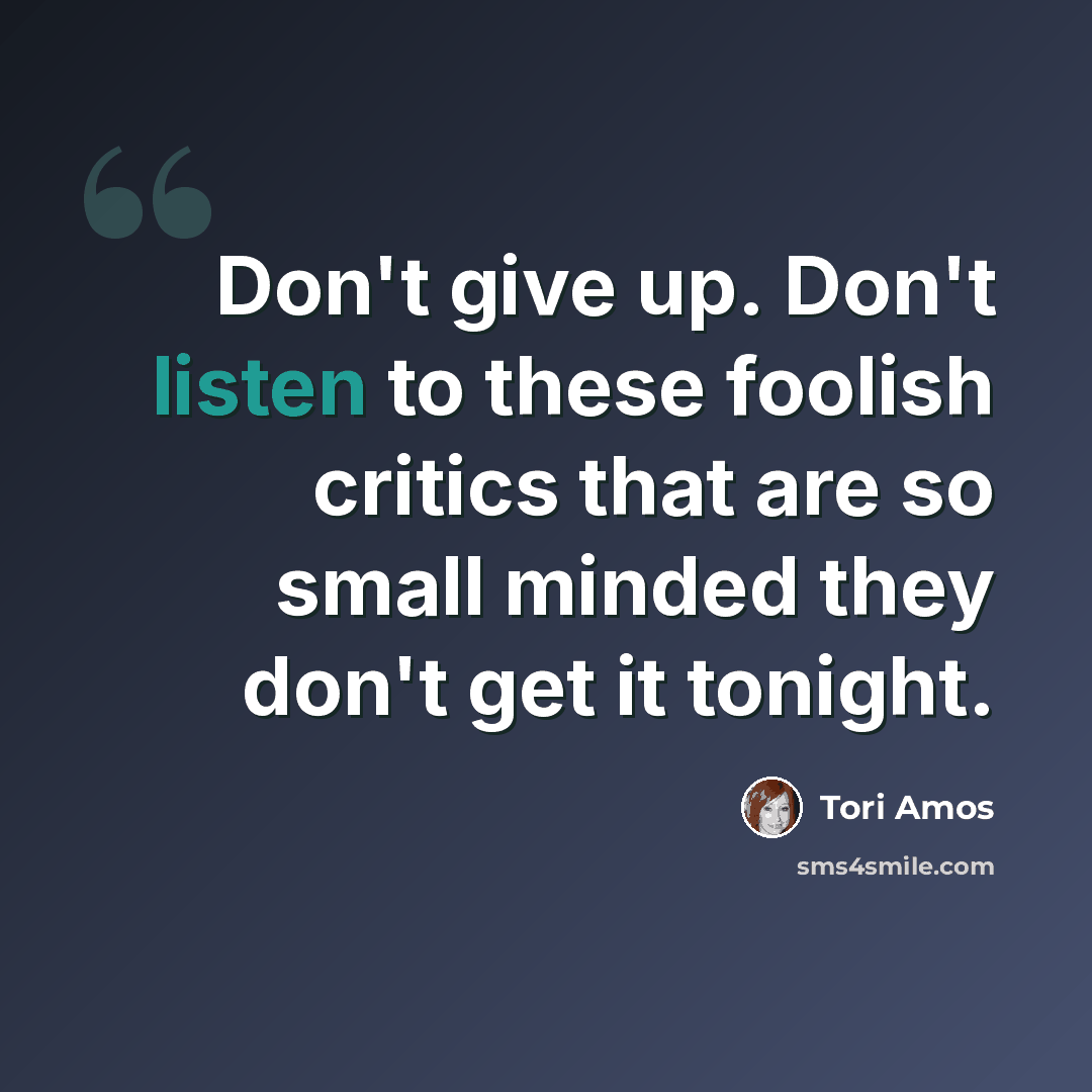 “Don't give up. Don't listen to these foolish critics that are so small minded they don't get it tonight.” quote by Tori Amos