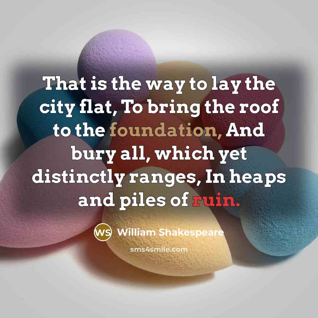 “That is the way to lay the city flat, To bring the roof to the foundation, And bury all, which yet distinctly ranges, In heaps and piles of ruin.” quote by William Shakespeare