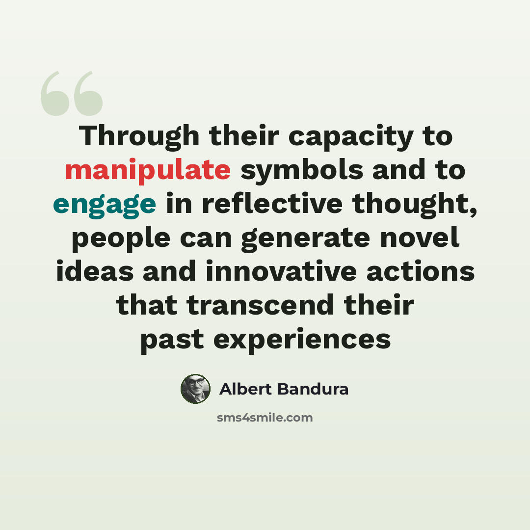 “Through their capacity to manipulate symbols and to engage in reflective thought, people can generate novel ideas and innovative actions that transcend their past experiences” quote by Albert Bandura