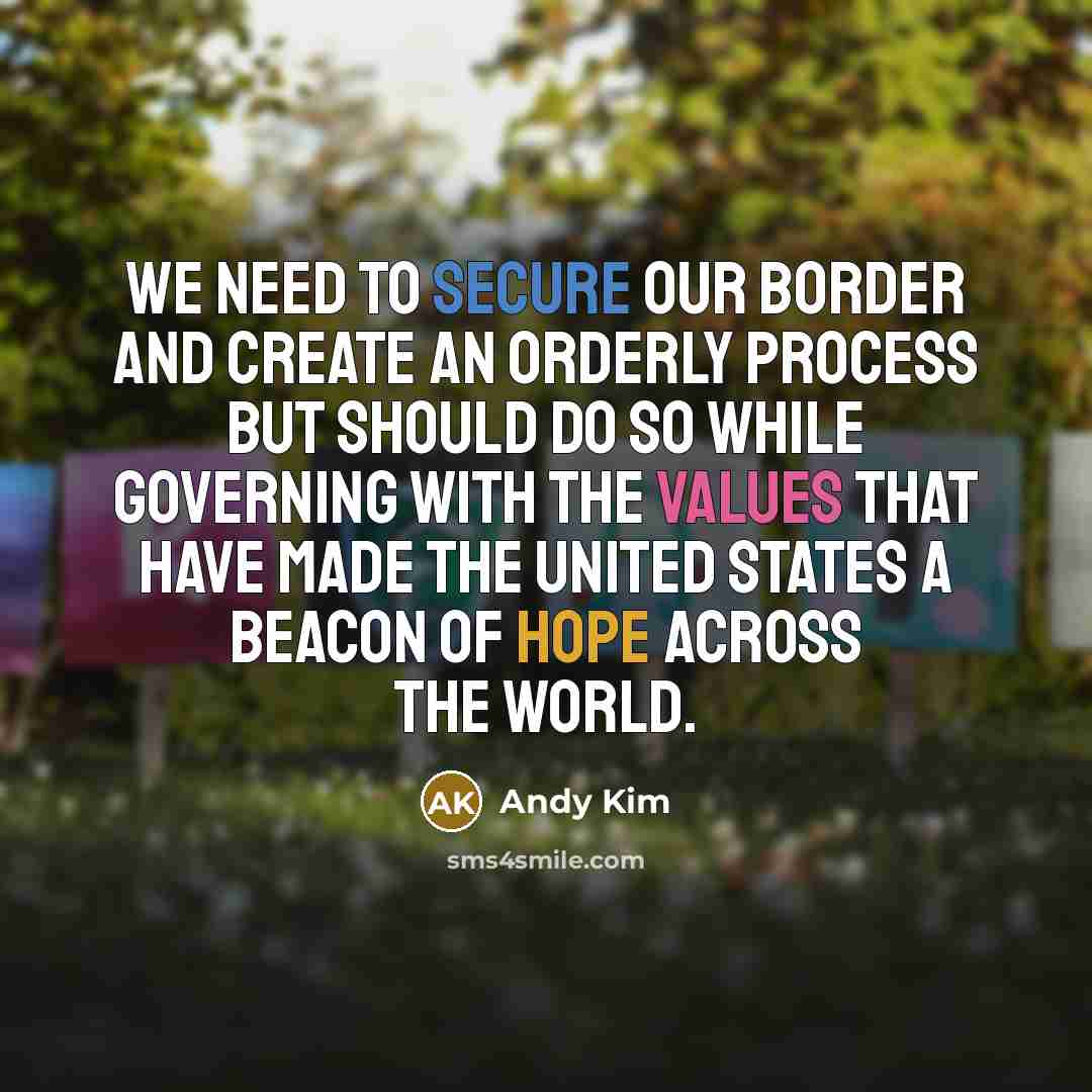 “We need to secure our border and create an orderly process but should do so while governing with the values that have made the United States a beacon of hope across the world.” quote by Andy Kim