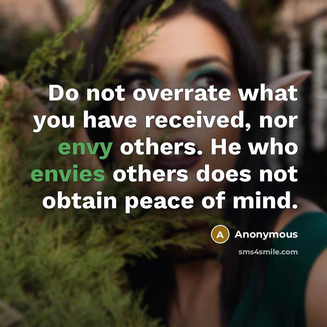 “Do not overrate what you have received, nor envy others. He who envies others does not obtain peace of mind.” quote by Anonymous