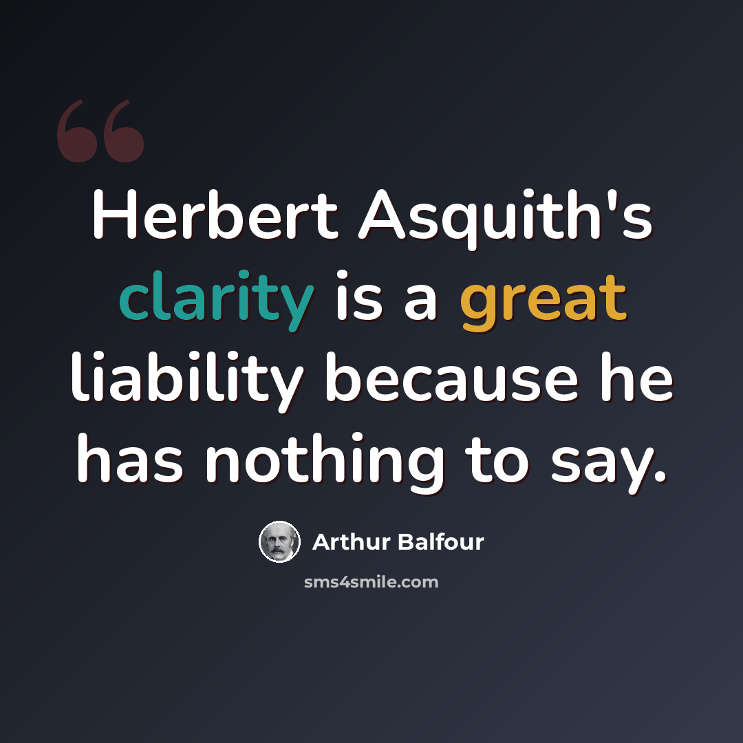 “Herbert Asquith's clarity is a great liability because he has nothing to say.” quote by Arthur Balfour