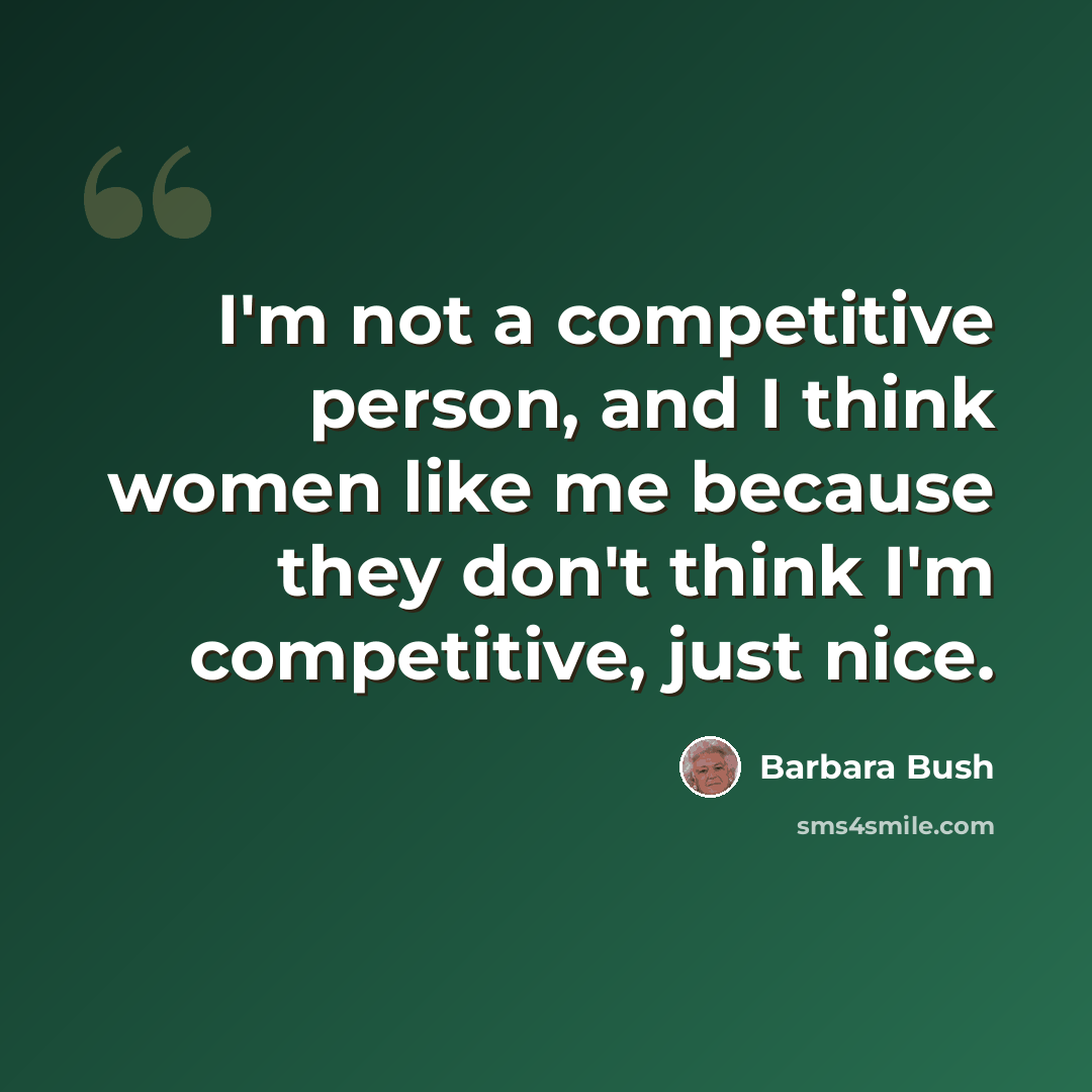 “I'm not a competitive person, and I think women like me because they don't think I'm competitive, just nice.” quote by Barbara Bush