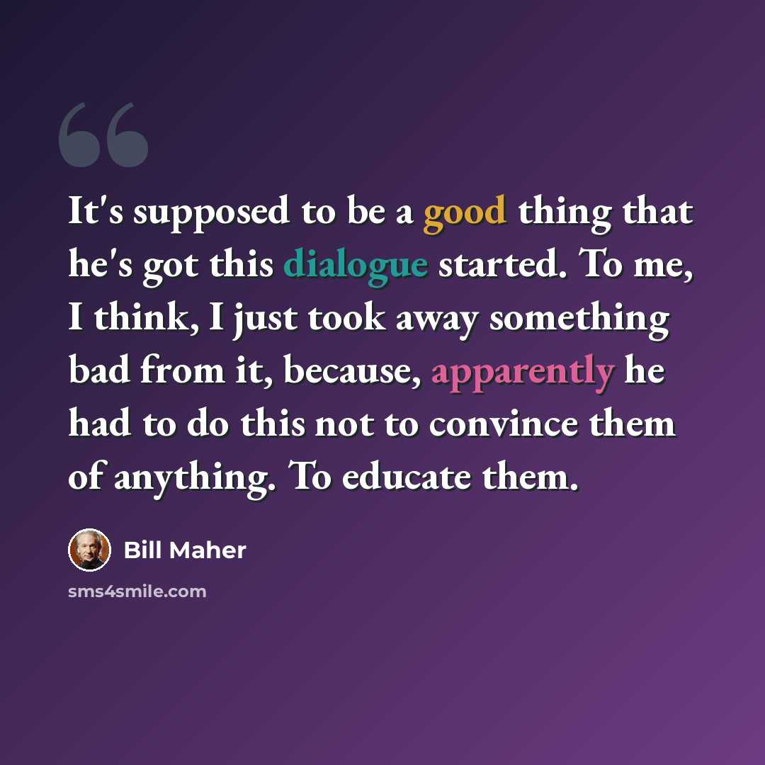 “It's supposed to be a good thing that he's got this dialogue started. To me, I think, I just took away something bad from it, because, apparently he had to do this not to convince them of anything. To educate them.” quote by Bill Maher