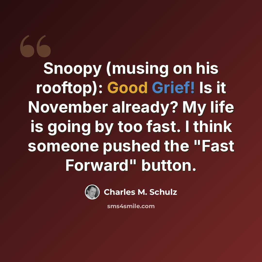 “Snoopy (musing on his rooftop): Good Grief! Is it November already? My life is going by too fast. I think someone pushed the "Fast Forward" button.” quote by Charles M. Schulz