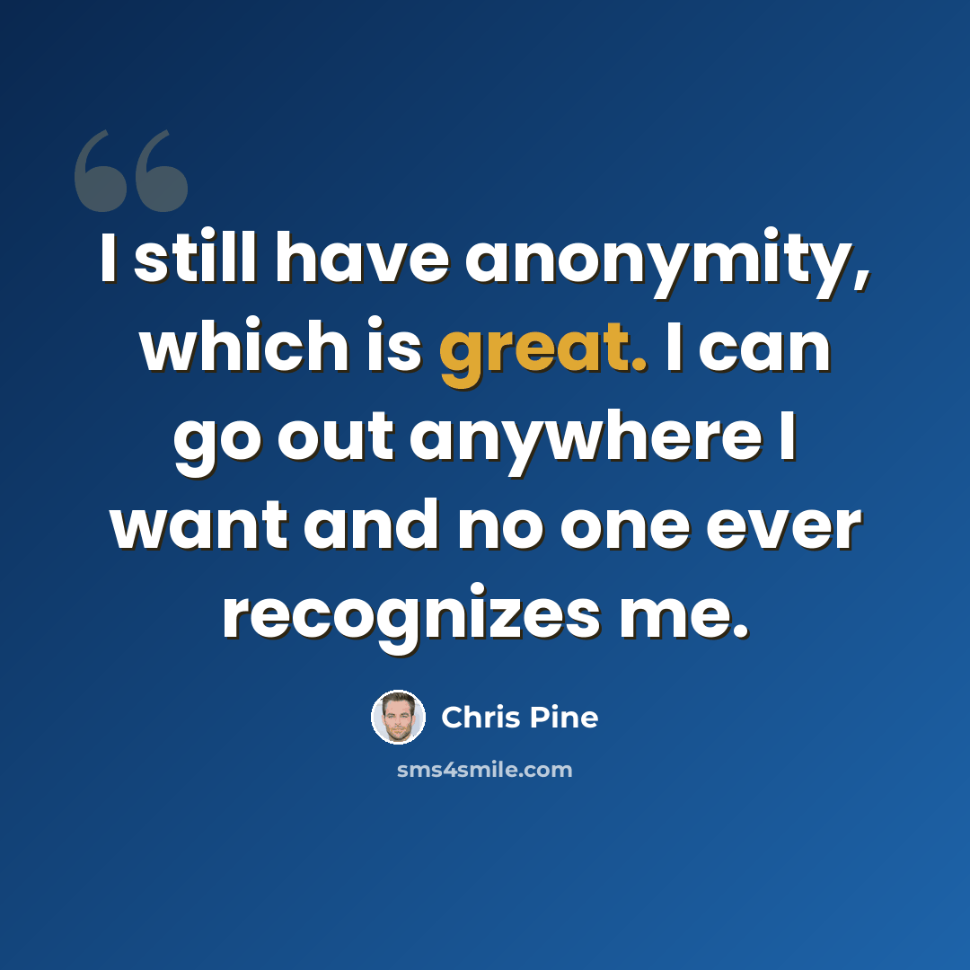 “I still have anonymity, which is great. I can go out anywhere I want and no one ever recognizes me.” quote by Chris Pine