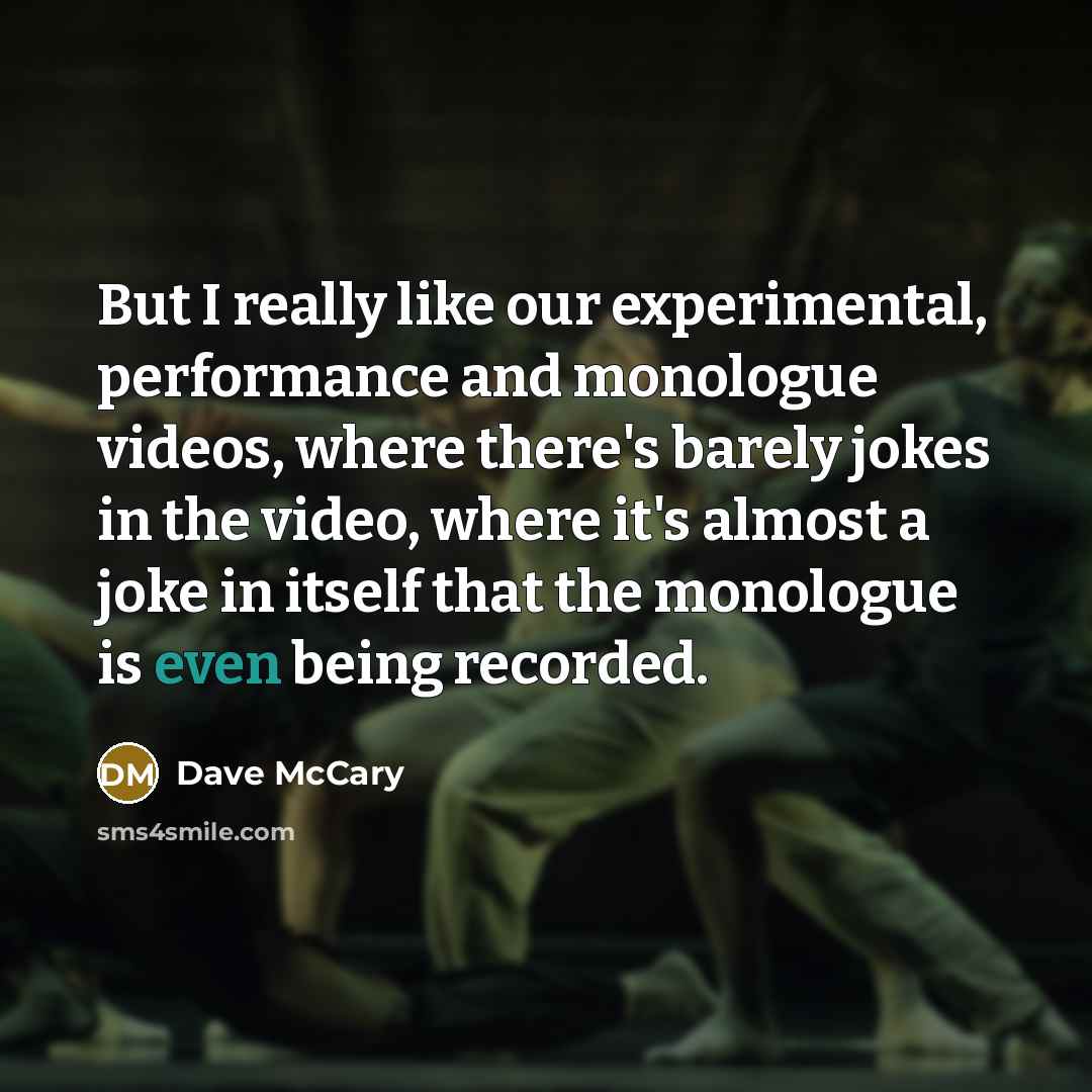 “But I really like our experimental, performance and monologue videos, where there's barely jokes in the video, where it's almost a joke in itself that the monologue is even being recorded.” quote by Dave McCary