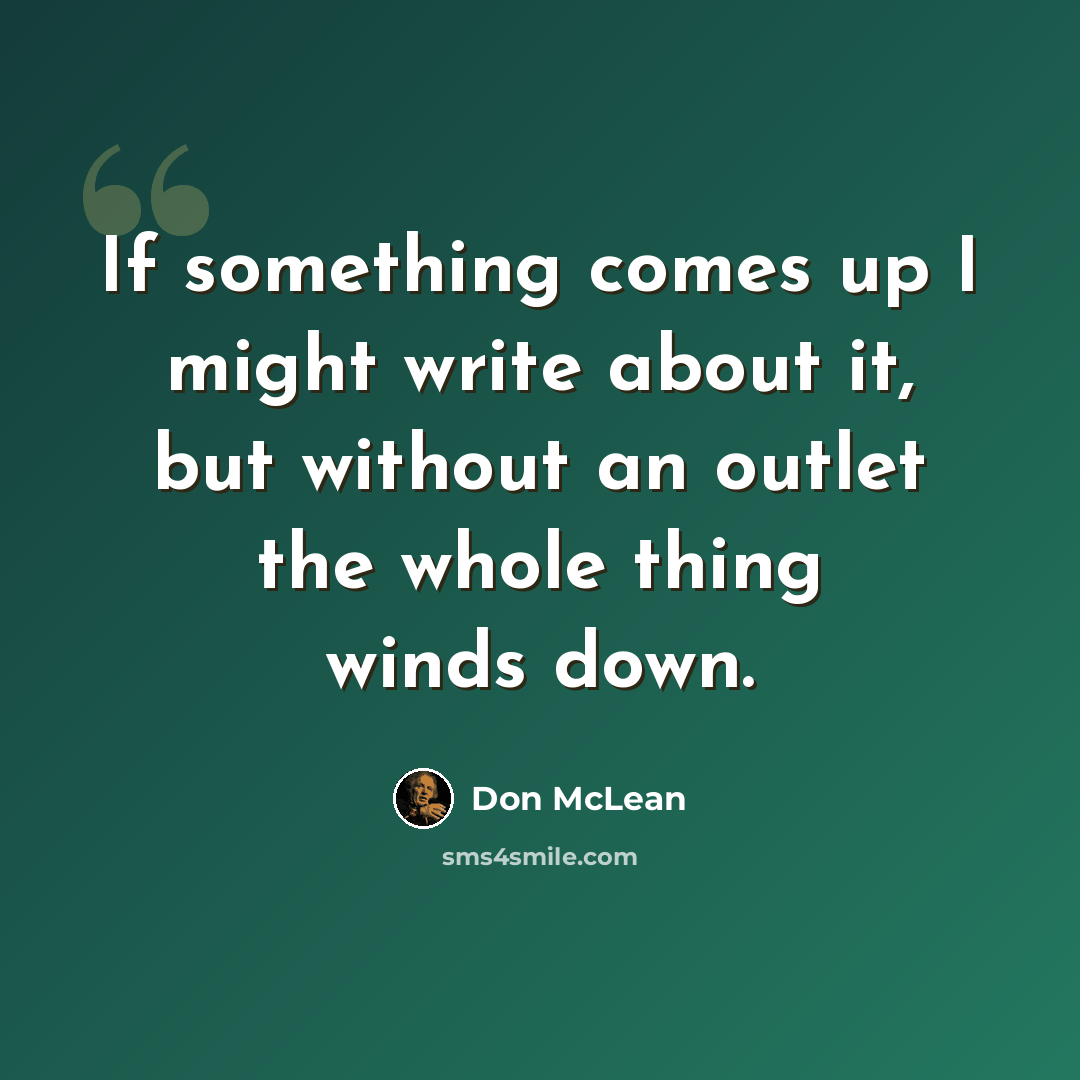 “If something comes up I might write about it, but without an outlet the whole thing winds down.” quote by Don McLean