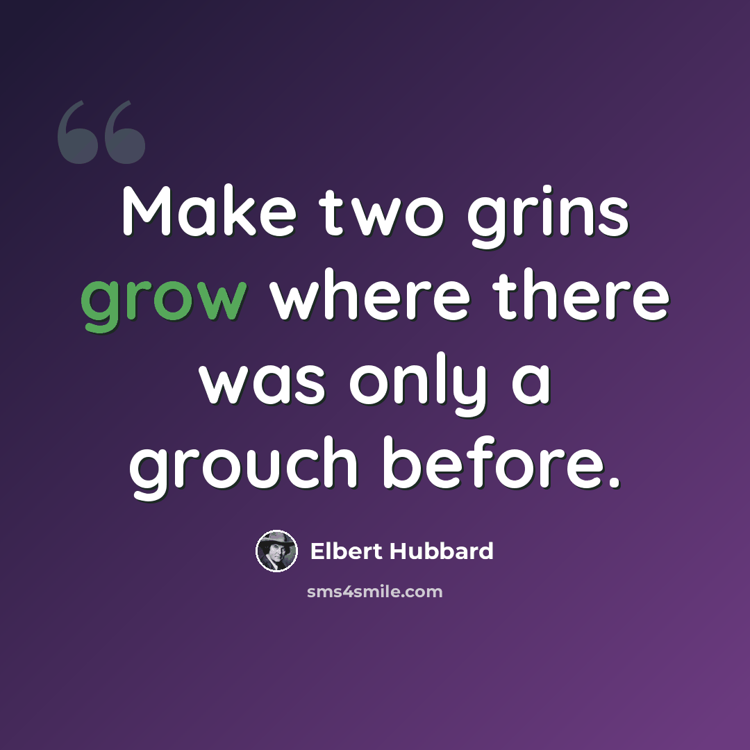 “Make two grins grow where there was only a grouch before.” quote by Elbert Hubbard