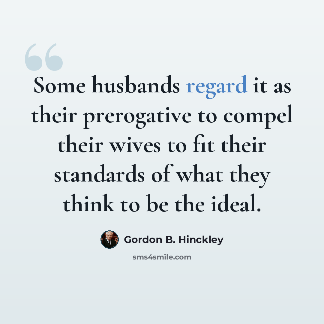 “Some husbands regard it as their prerogative to compel their wives to fit their standards of what they think to be the ideal.” quote by Gordon B. Hinckley