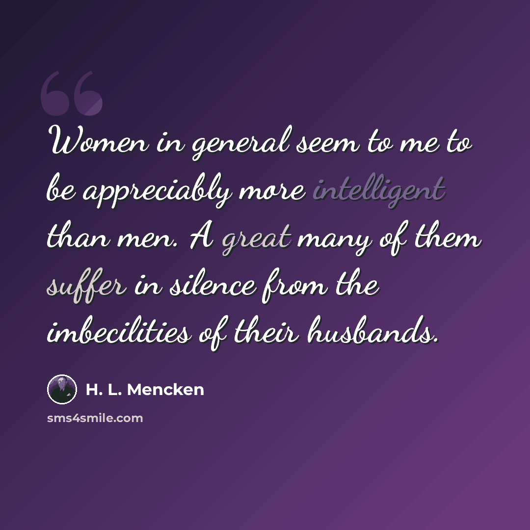 “Women in general seem to me to be appreciably more intelligent than men. A great many of them suffer in silence from the imbecilities of their husbands.” quote by H. L. Mencken