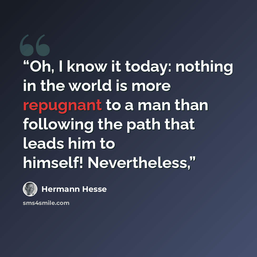 “Oh, I know it today: nothing in the world is more repugnant to a man than following the path that leads him to himself! Nevertheless,” quote by Hermann Hesse