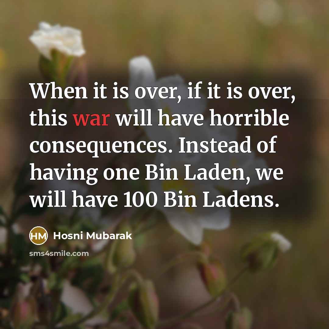 “When it is over, if it is over, this war will have horrible consequences. Instead of having one Bin Laden, we will have 100 Bin Ladens.” quote by Hosni Mubarak