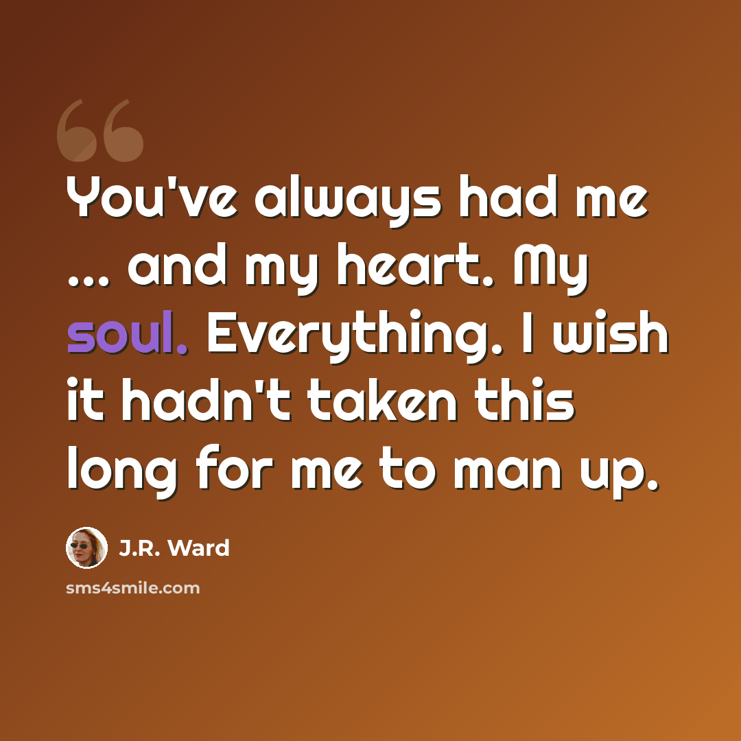 “You've always had me ... and my heart. My soul. Everything. I wish it hadn't taken this long for me to man up.” quote by J.R. Ward