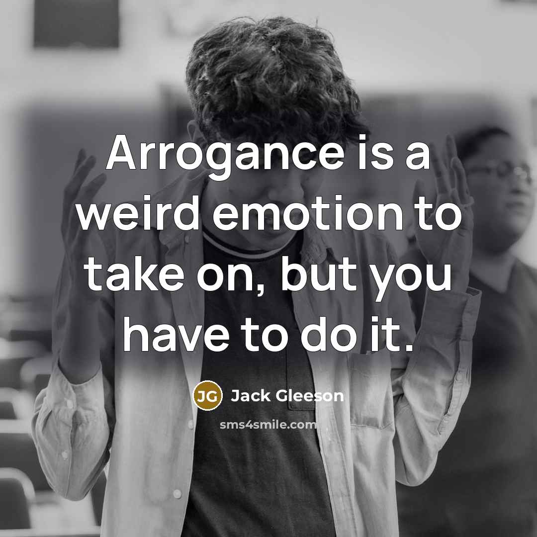 “Arrogance is a weird emotion to take on, but you have to do it.” quote by Jack Gleeson