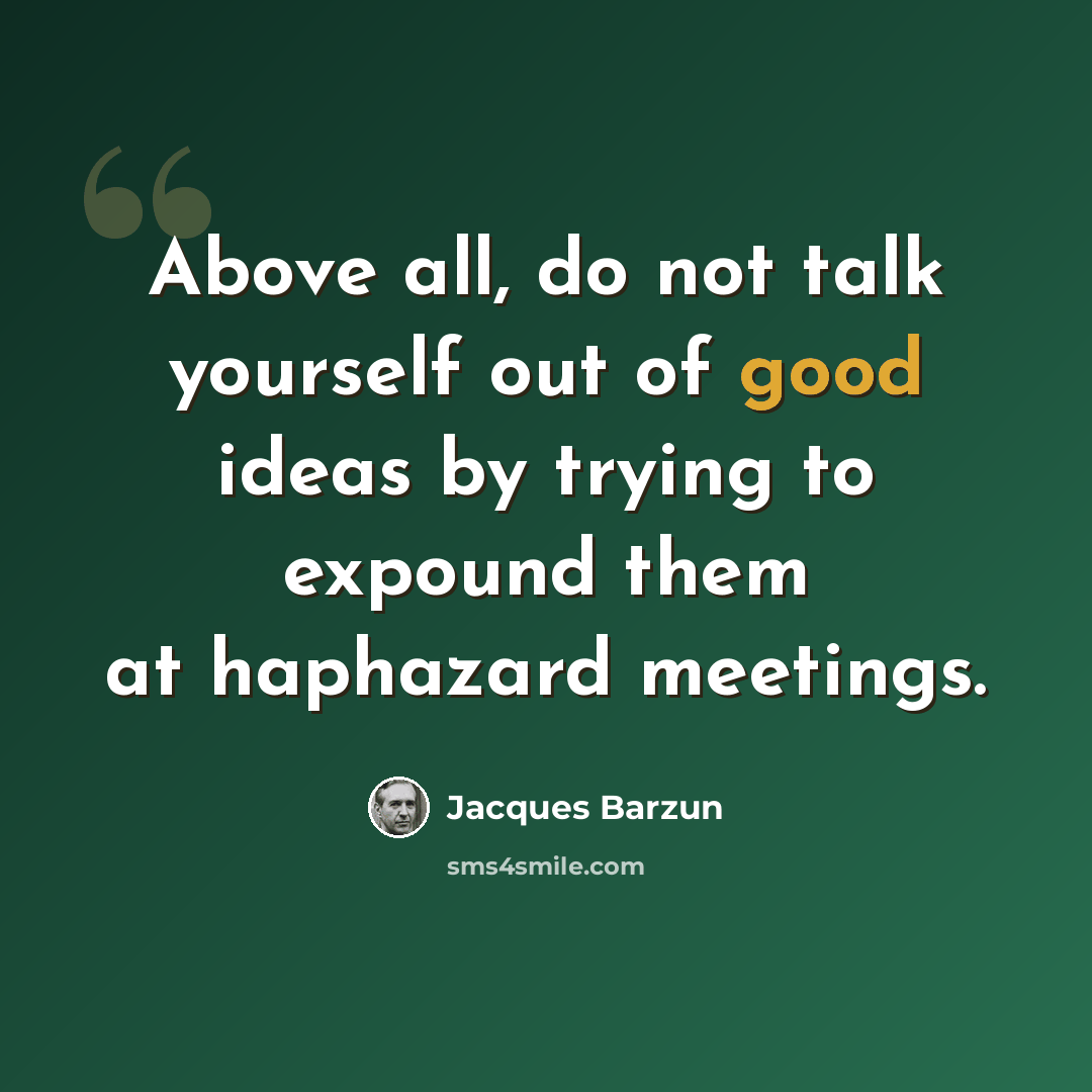 “Above all, do not talk yourself out of good ideas by trying to expound them at haphazard meetings.” quote by Jacques Barzun