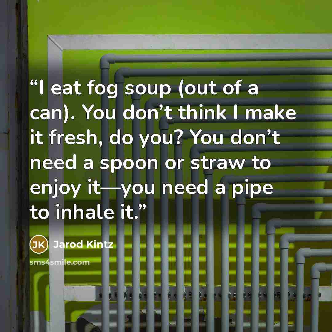 “I eat fog soup (out of a can). You don’t think I make it fresh, do you? You don’t need a spoon or straw to enjoy it—you need a pipe to inhale it.” quote by Jarod Kintz