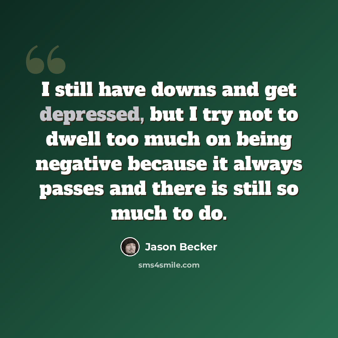 “I still have downs and get depressed, but I try not to dwell too much on being negative because it always passes and there is still so much to do.” quote by Jason Becker