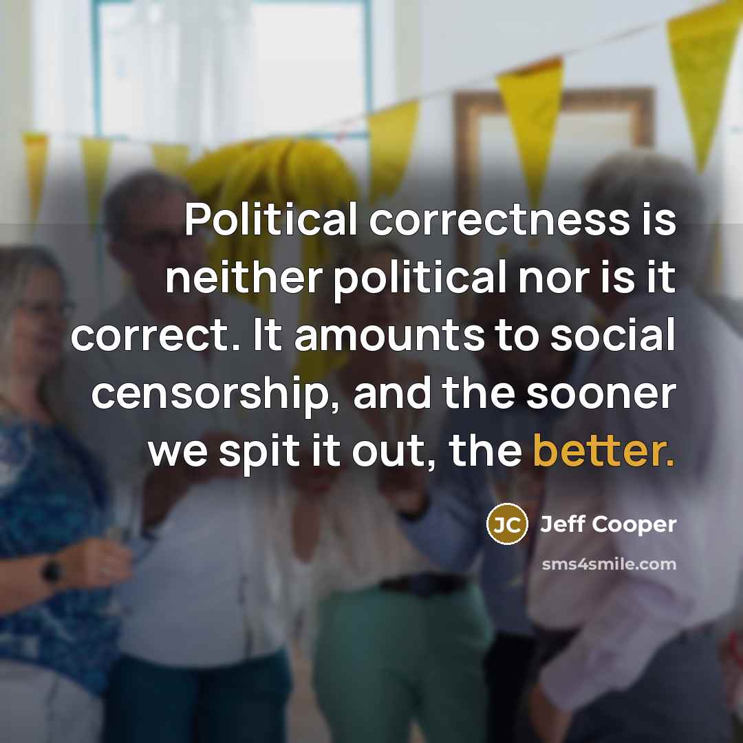 “Political correctness is neither political nor is it correct. It amounts to social censorship, and the sooner we spit it out, the better.” quote by Jeff Cooper