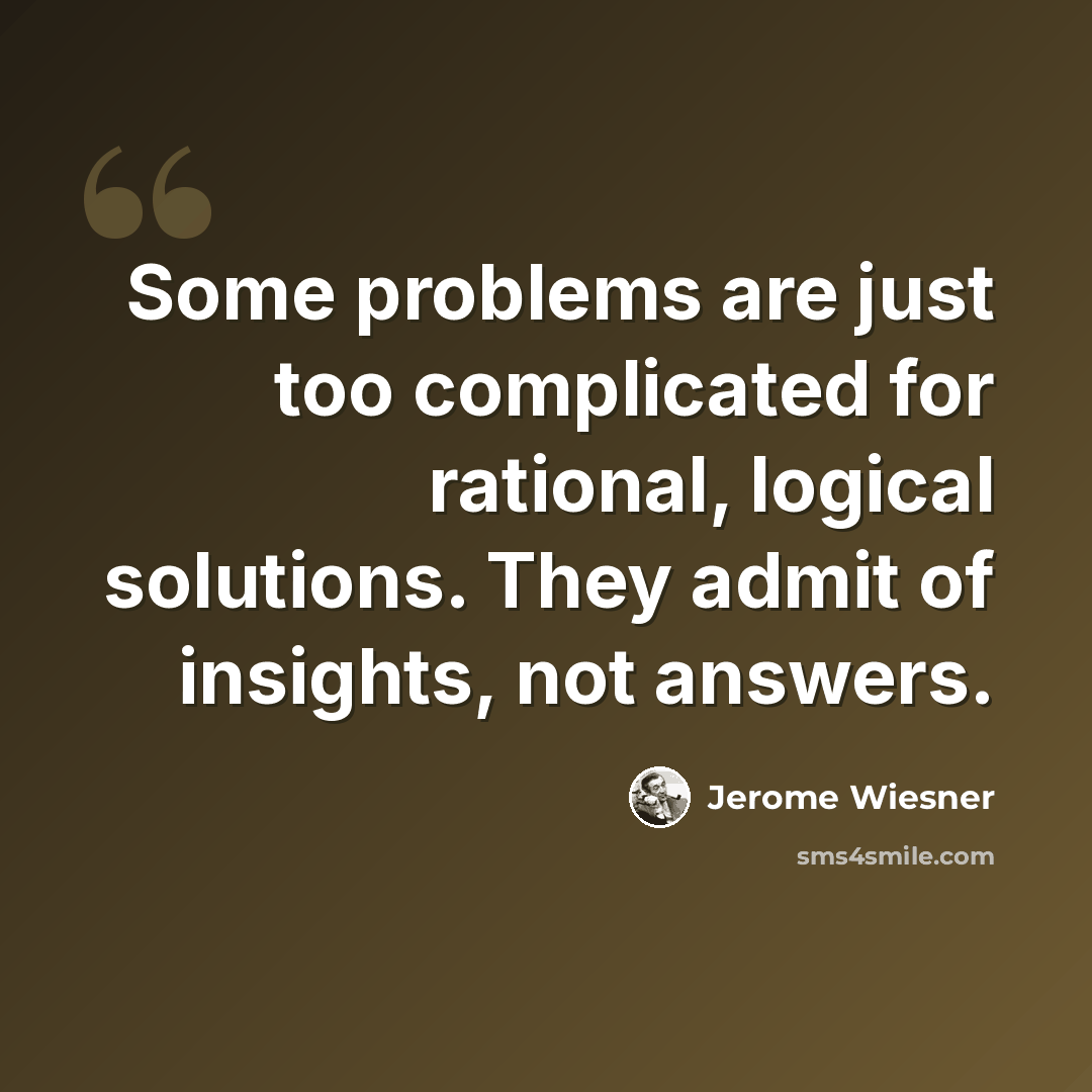 “Some problems are just too complicated for rational, logical solutions. They admit of insights, not answers.” quote by Jerome Wiesner