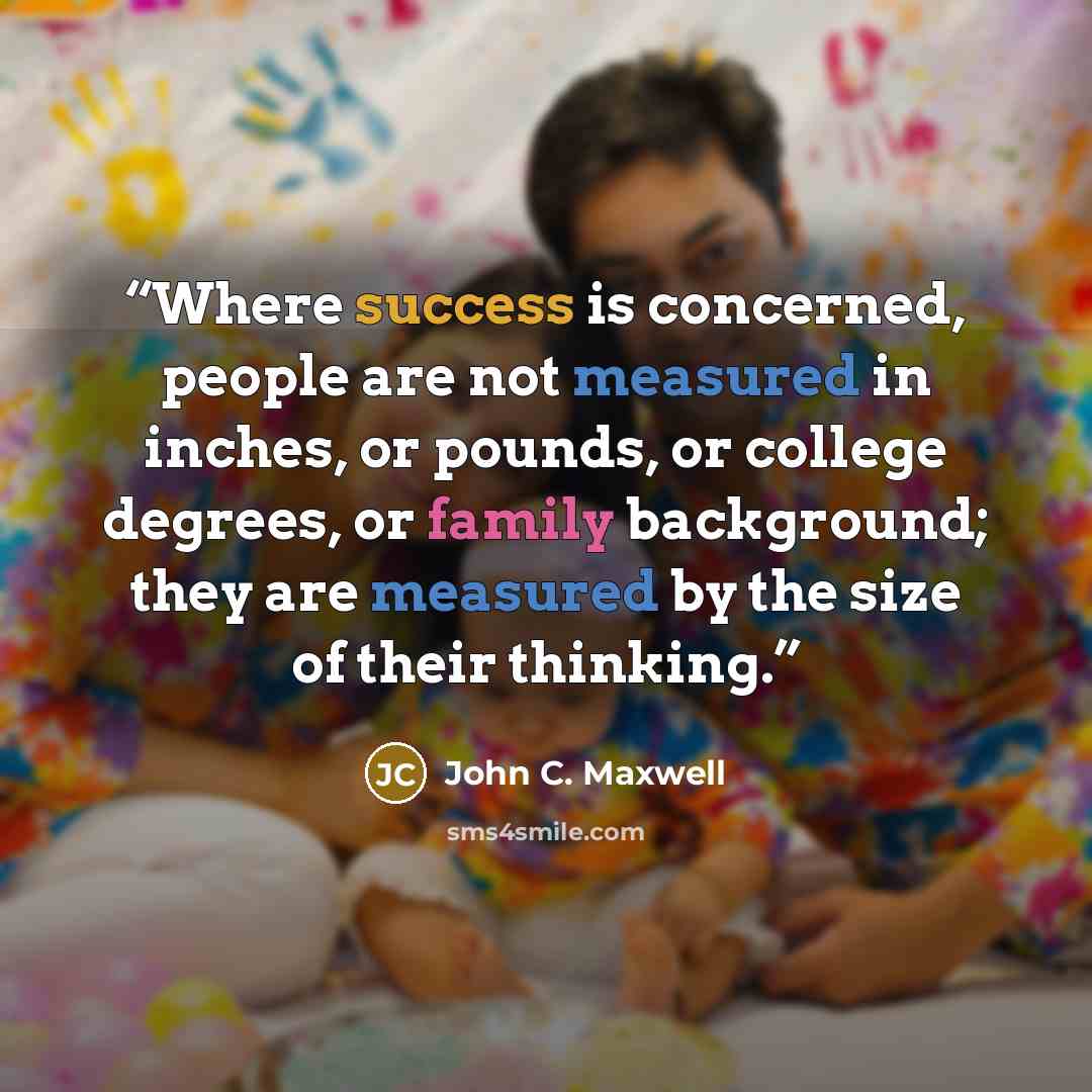 “Where success is concerned, people are not measured in inches, or pounds, or college degrees, or family background; they are measured by the size of their thinking.” quote by John C. Maxwell
