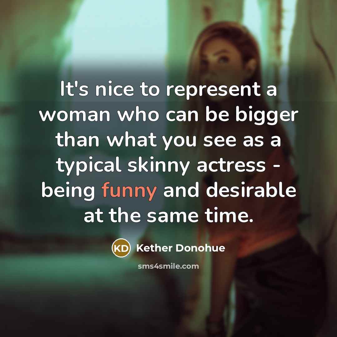 “It's nice to represent a woman who can be bigger than what you see as a typical skinny actress - being funny and desirable at the same time.” quote by Kether Donohue