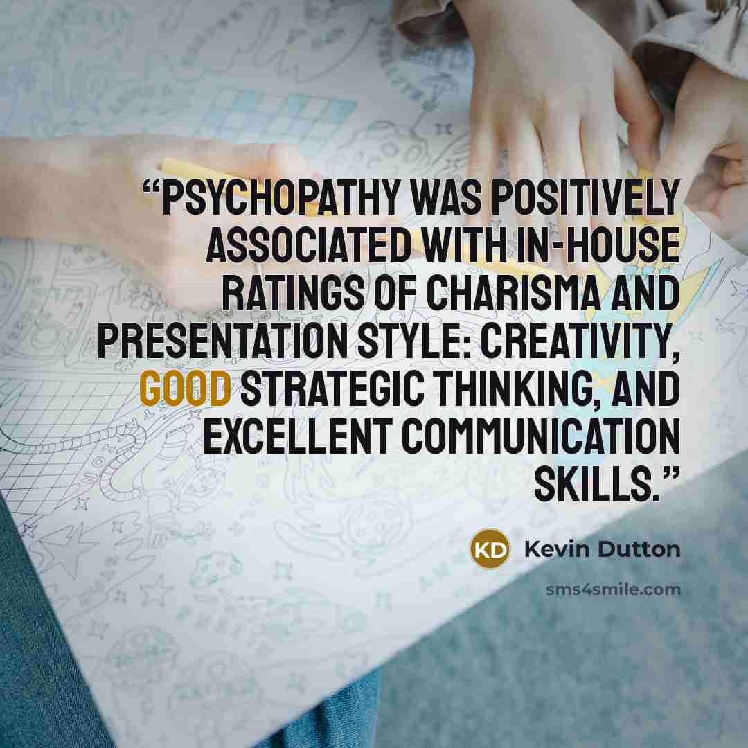 “Psychopathy was positively associated with in-house ratings of charisma and presentation style: creativity, good strategic thinking, and excellent communication skills.” quote by Kevin Dutton