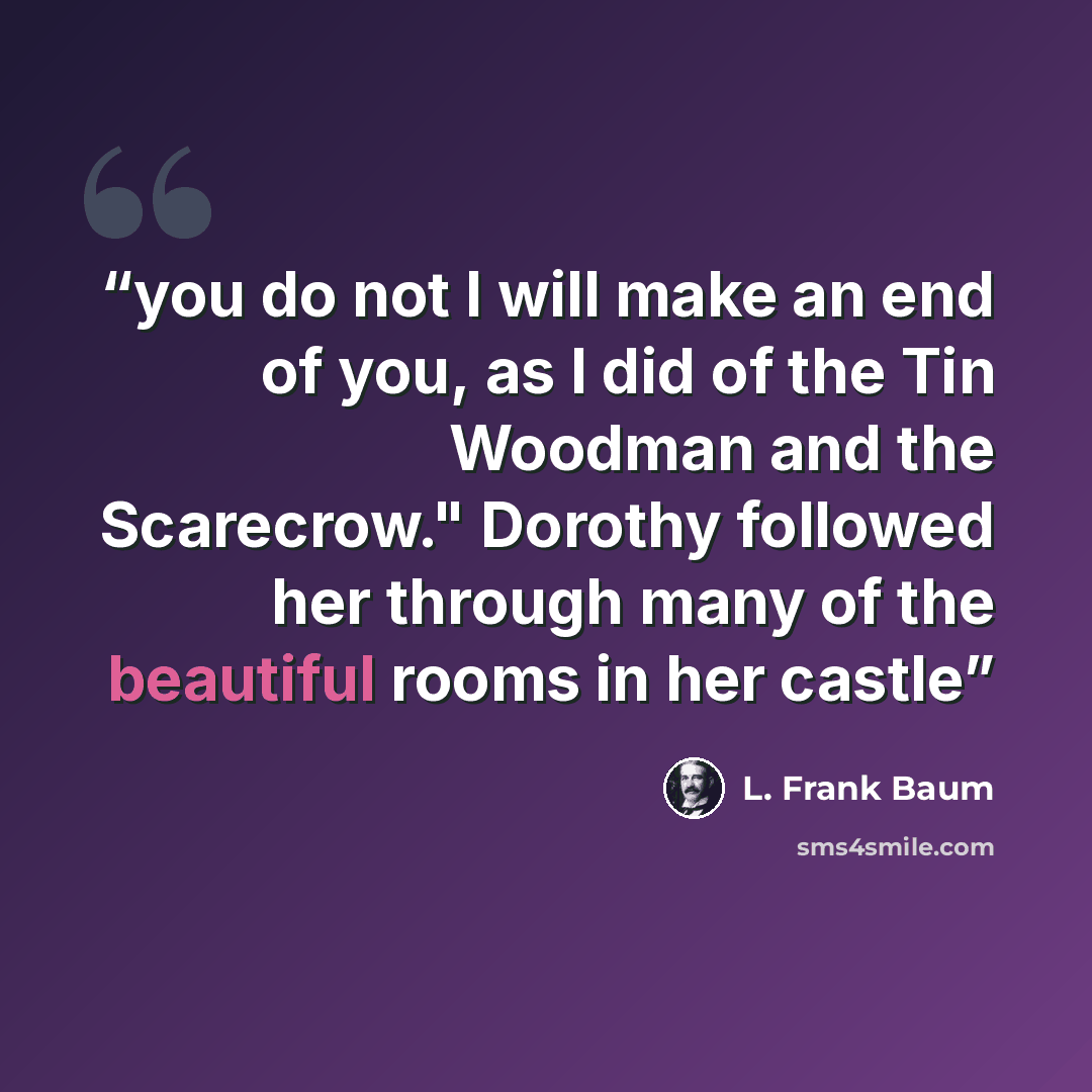 “you do not I will make an end of you, as I did of the Tin Woodman and the Scarecrow." Dorothy followed her through many of the beautiful rooms in her castle” quote by L. Frank Baum