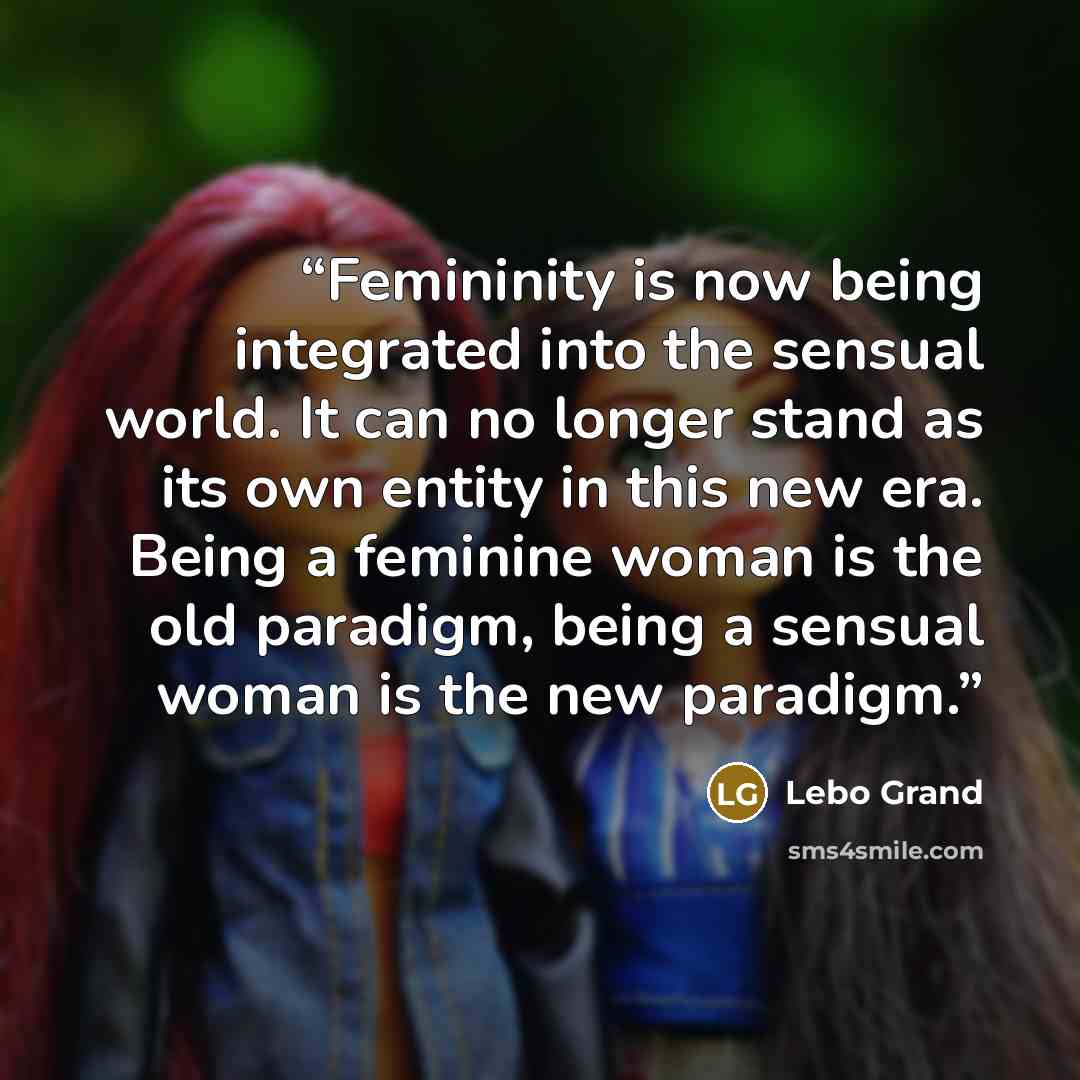 “Femininity is now being integrated into the sensual world. It can no longer stand as its own entity in this new era. Being a feminine woman is the old paradigm, being a sensual woman is the new paradigm.” quote by Lebo Grand