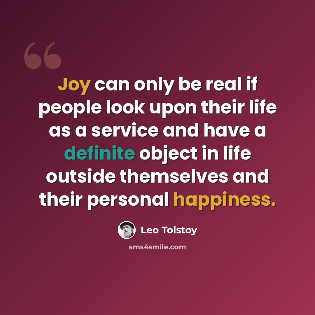 “Joy can only be real if people look upon their life as a service and have a definite object in life outside themselves and their personal happiness.” quote by Leo Tolstoy