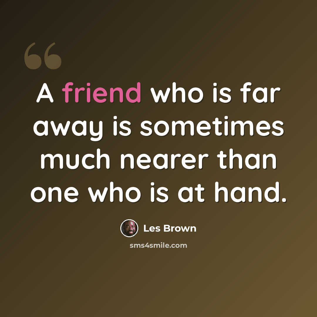 “A friend who is far away is sometimes much nearer than one who is at hand.” quote by Les Brown