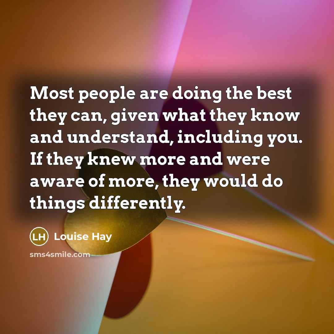 “Most people are doing the best they can, given what they know and understand, including you. If they knew more and were aware of more, they would do things differently.” quote by Louise Hay