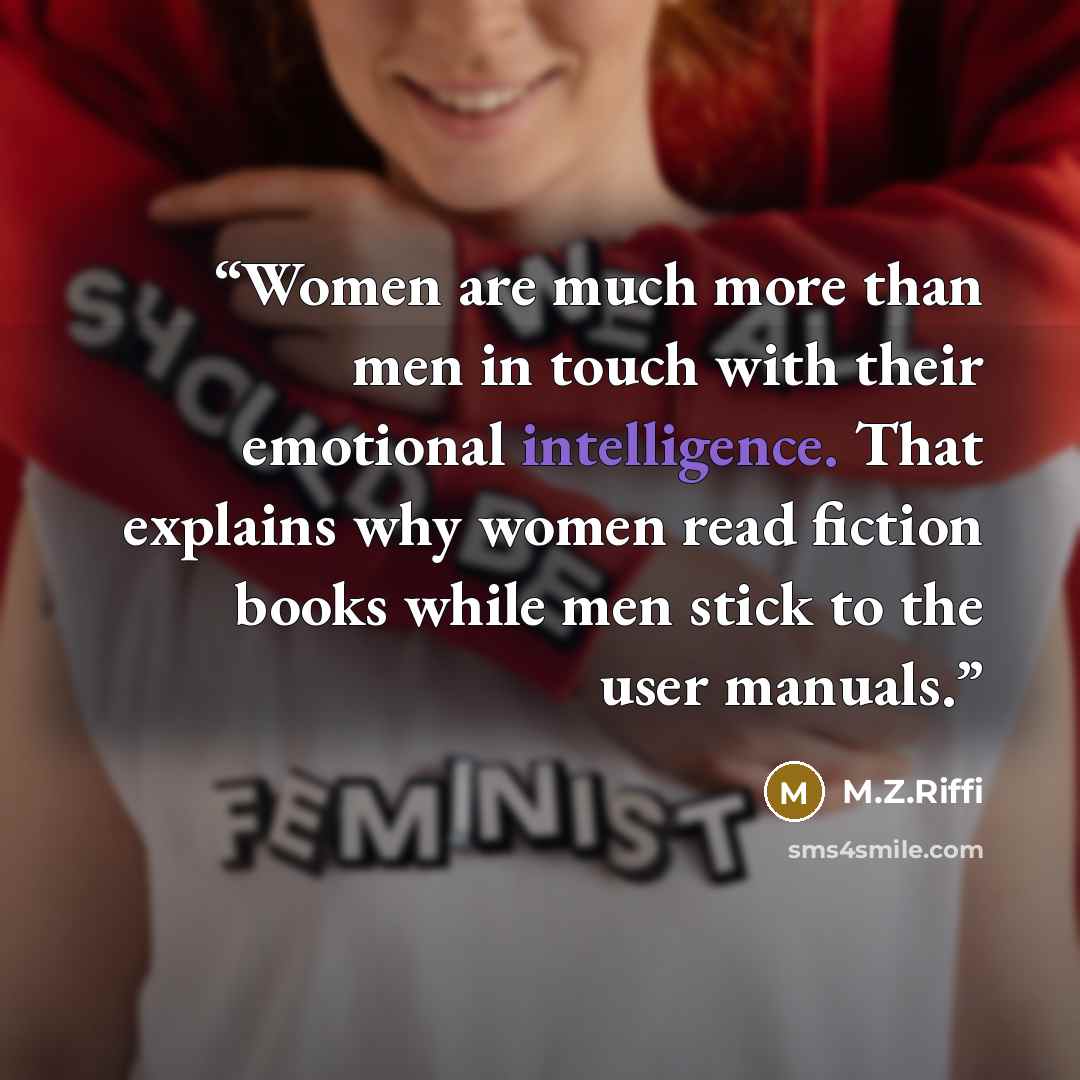 “Women are much more than men in touch with their emotional intelligence. That explains why women read fiction books while men stick to the user manuals.” quote by M.Z.Riffi