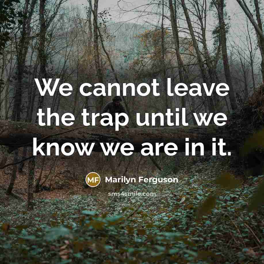 “We cannot leave the trap until we know we are in it.” quote by Marilyn Ferguson
