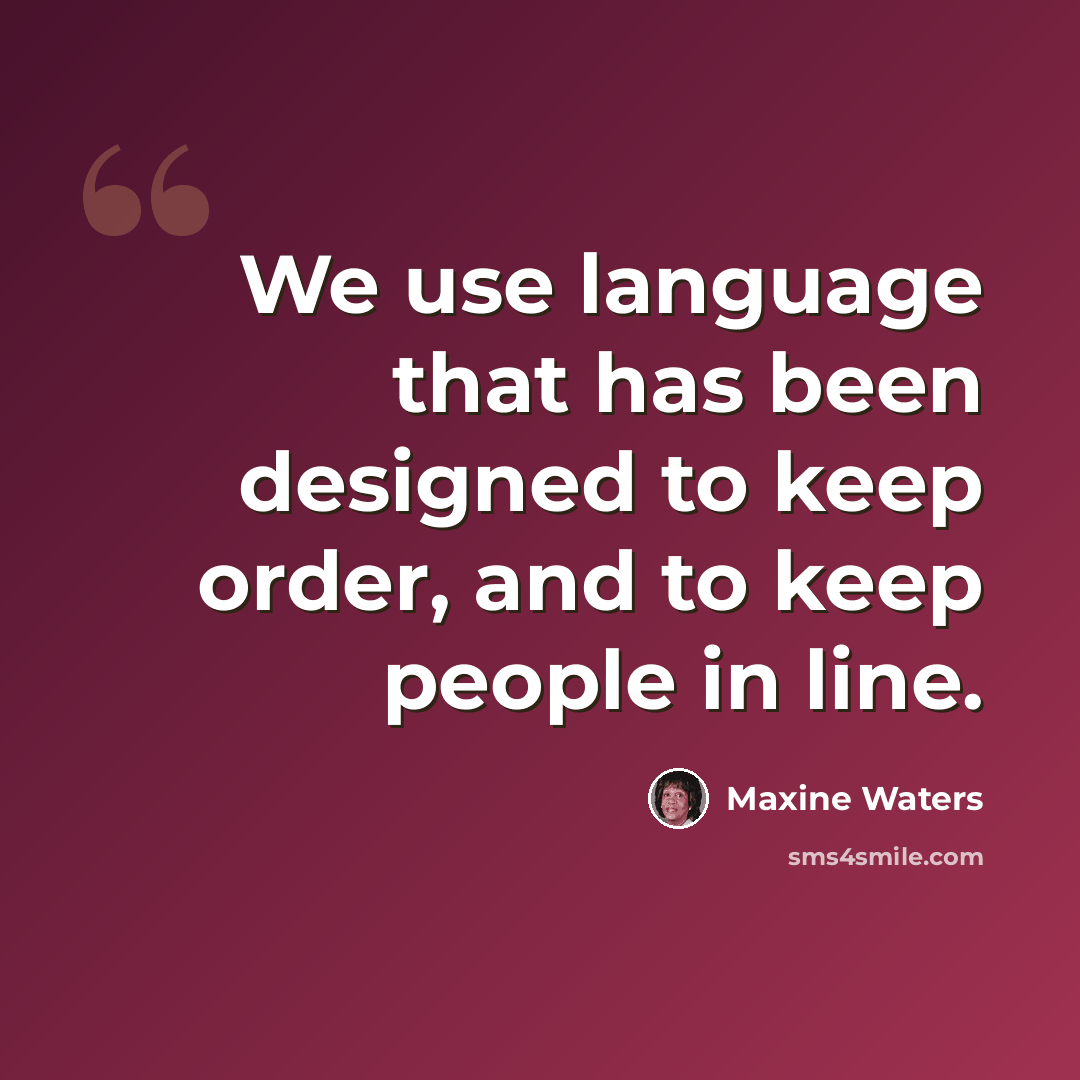 “We use language that has been designed to keep order, and to keep people in line.” quote by Maxine Waters