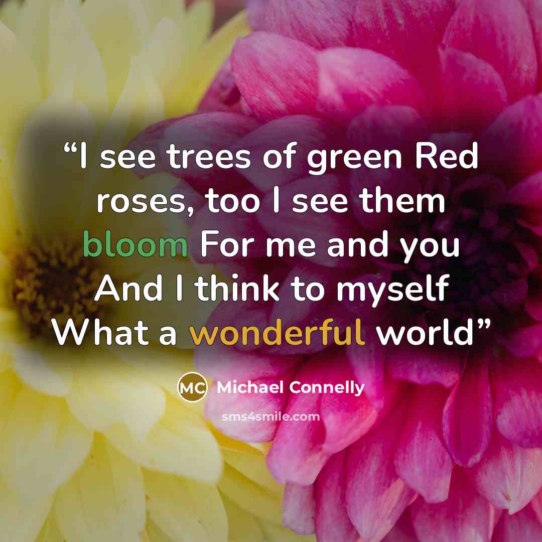 “I see trees of green Red roses, too I see them bloom For me and you And I think to myself What a wonderful world” quote by Michael Connelly