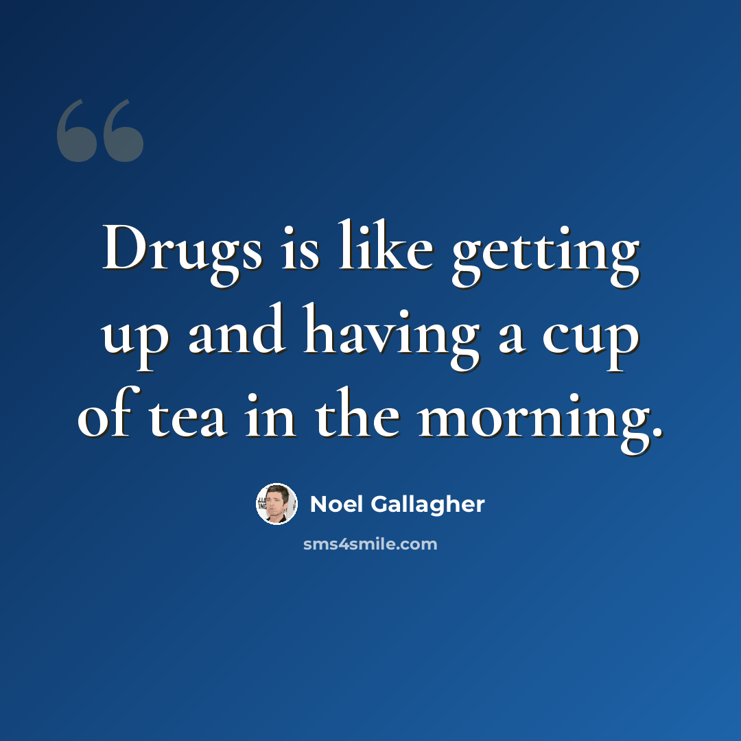 “Drugs is like getting up and having a cup of tea in the morning.” quote by Noel Gallagher