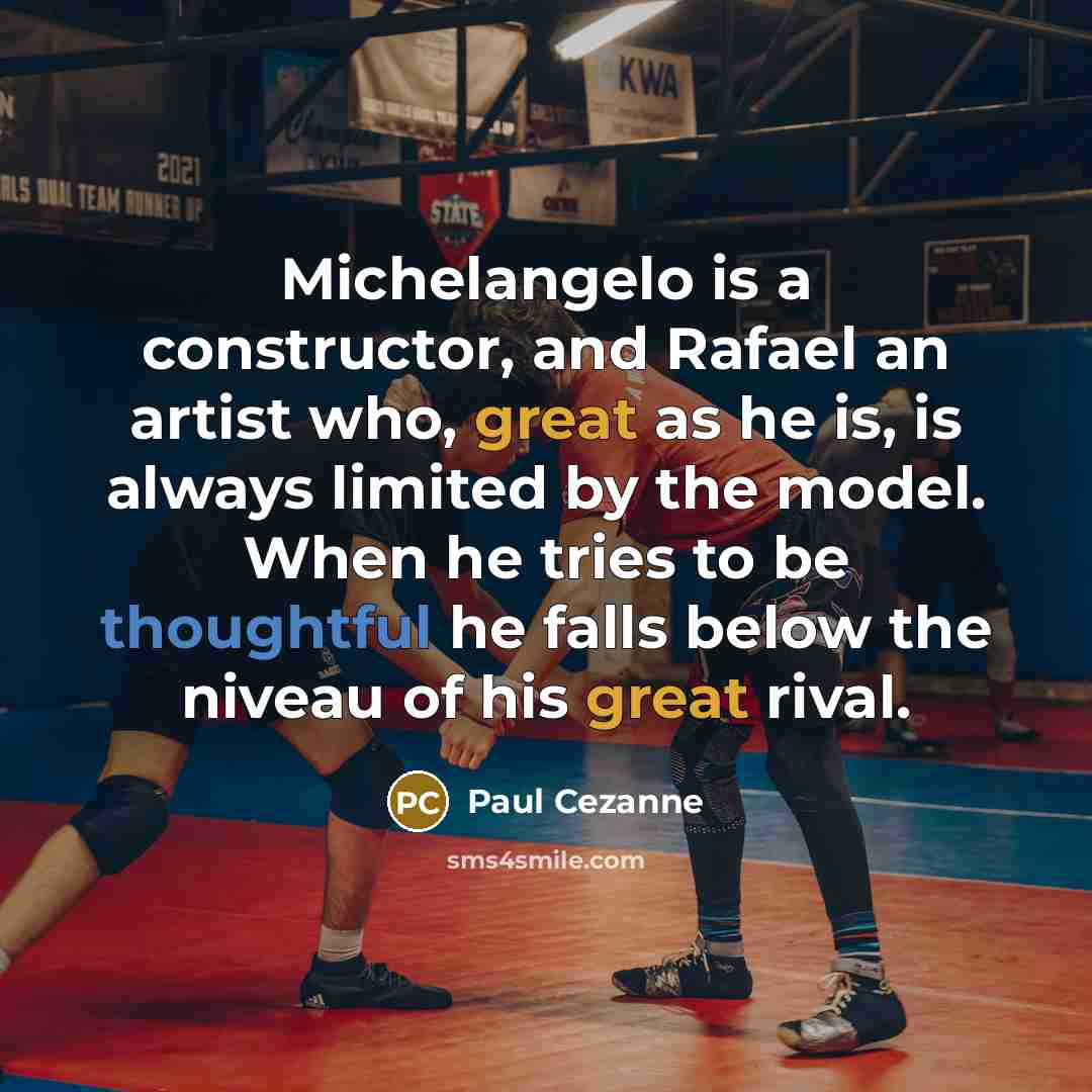 “Michelangelo is a constructor, and Rafael an artist who, great as he is, is always limited by the model. When he tries to be thoughtful he falls below the niveau of his great rival.” quote by Paul Cezanne