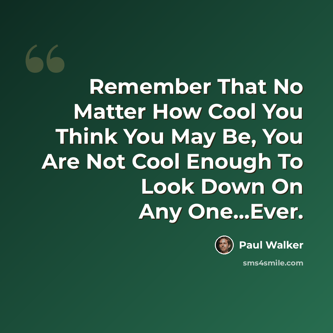 “Remember That No Matter How Cool You Think You May Be, You Are Not Cool Enough To Look Down On Any One...Ever.” quote by Paul Walker