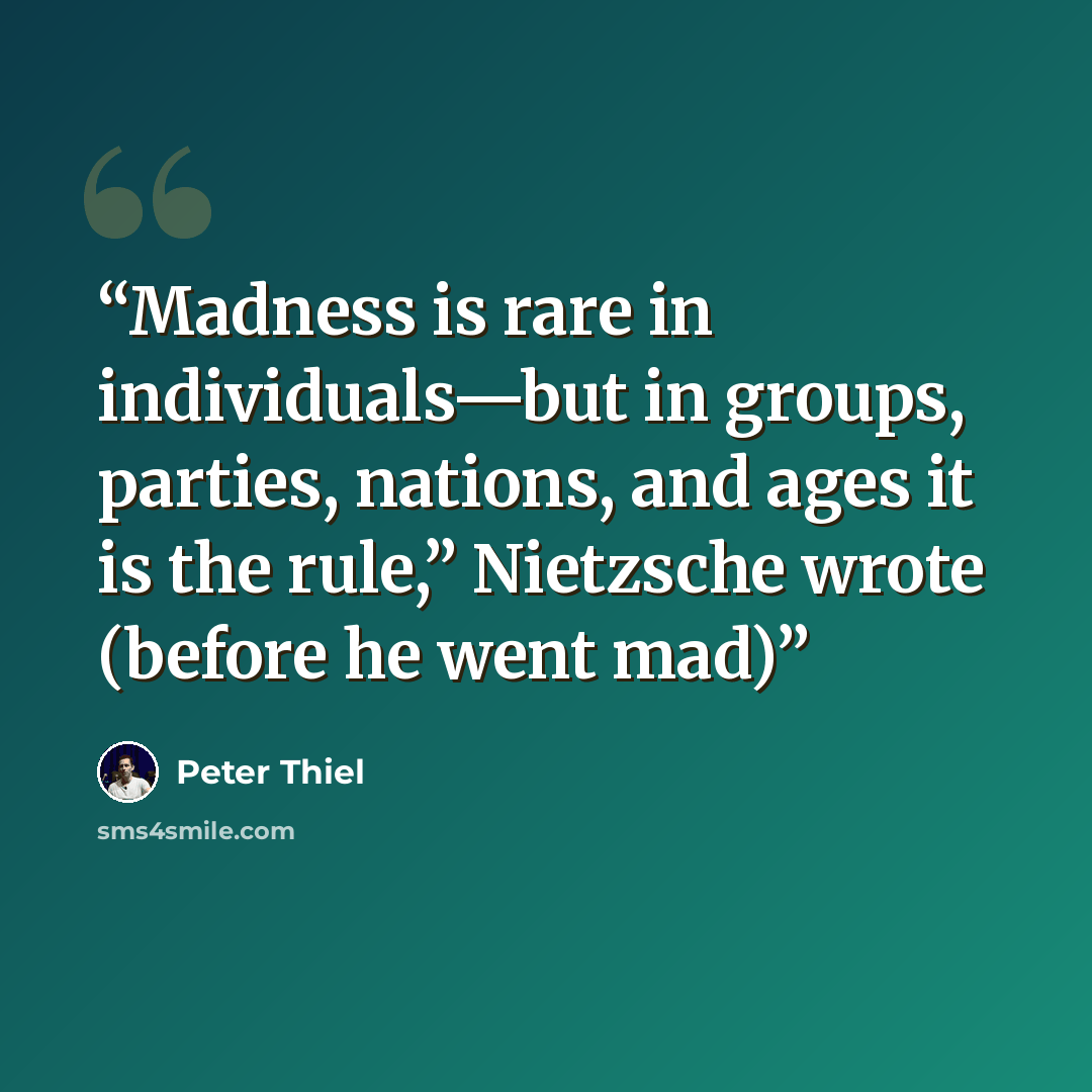 “Madness is rare in individuals—but in groups, parties, nations, and ages it is the rule,” Nietzsche wrote (before he went mad)” quote by Peter Thiel