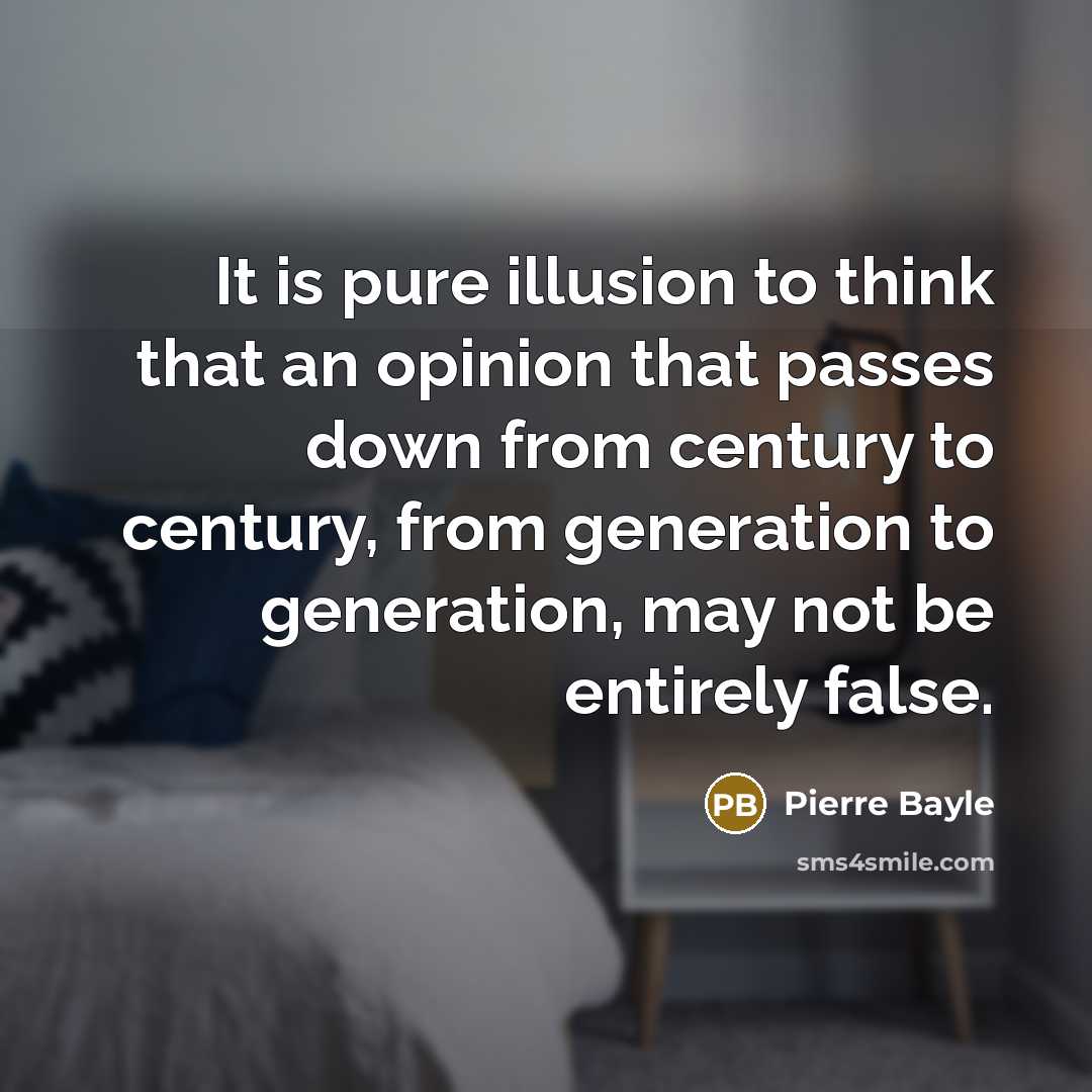 “It is pure illusion to think that an opinion that passes down from century to century, from generation to generation, may not be entirely false.” quote by Pierre Bayle