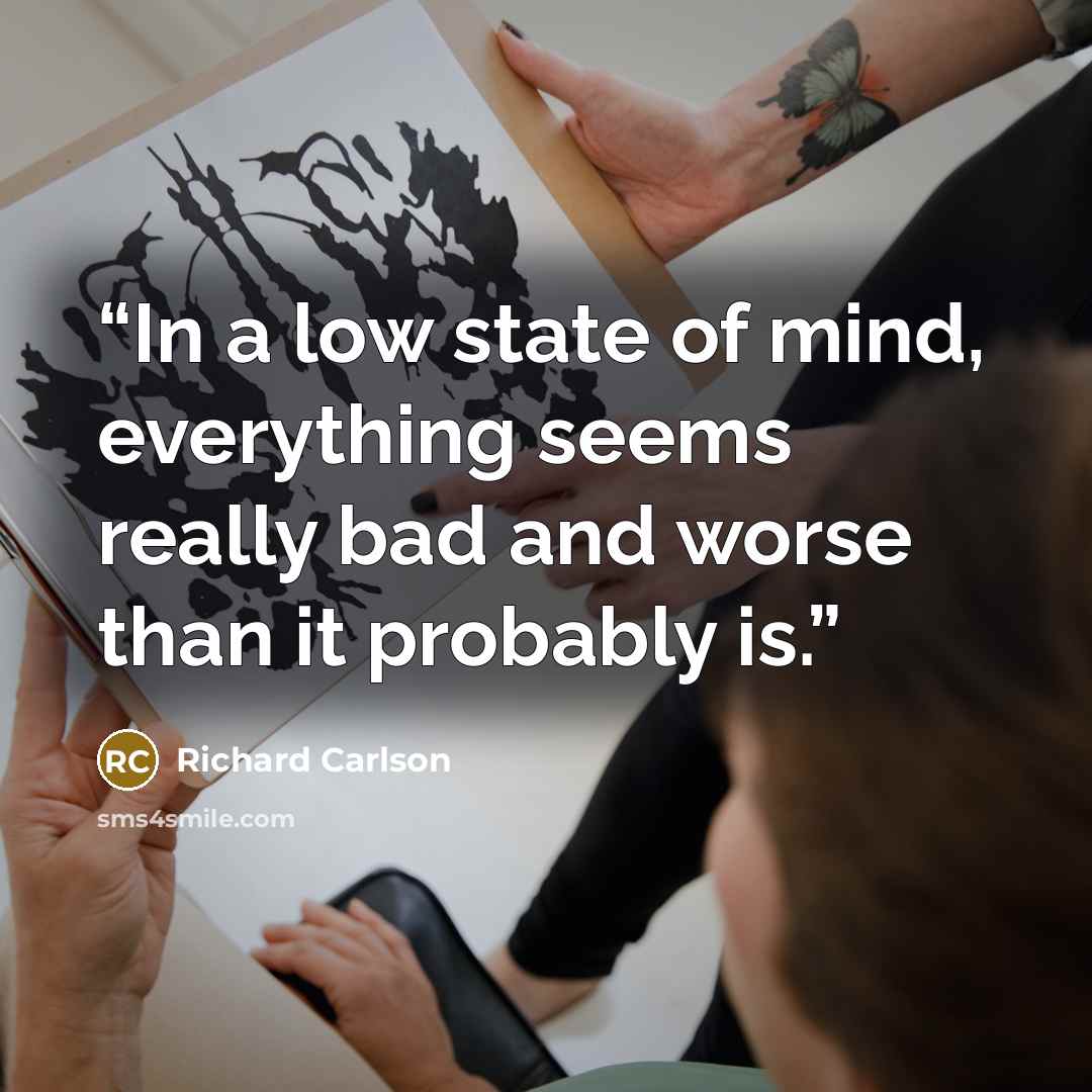 “In a low state of mind, everything seems really bad and worse than it probably is.” quote by Richard Carlson
