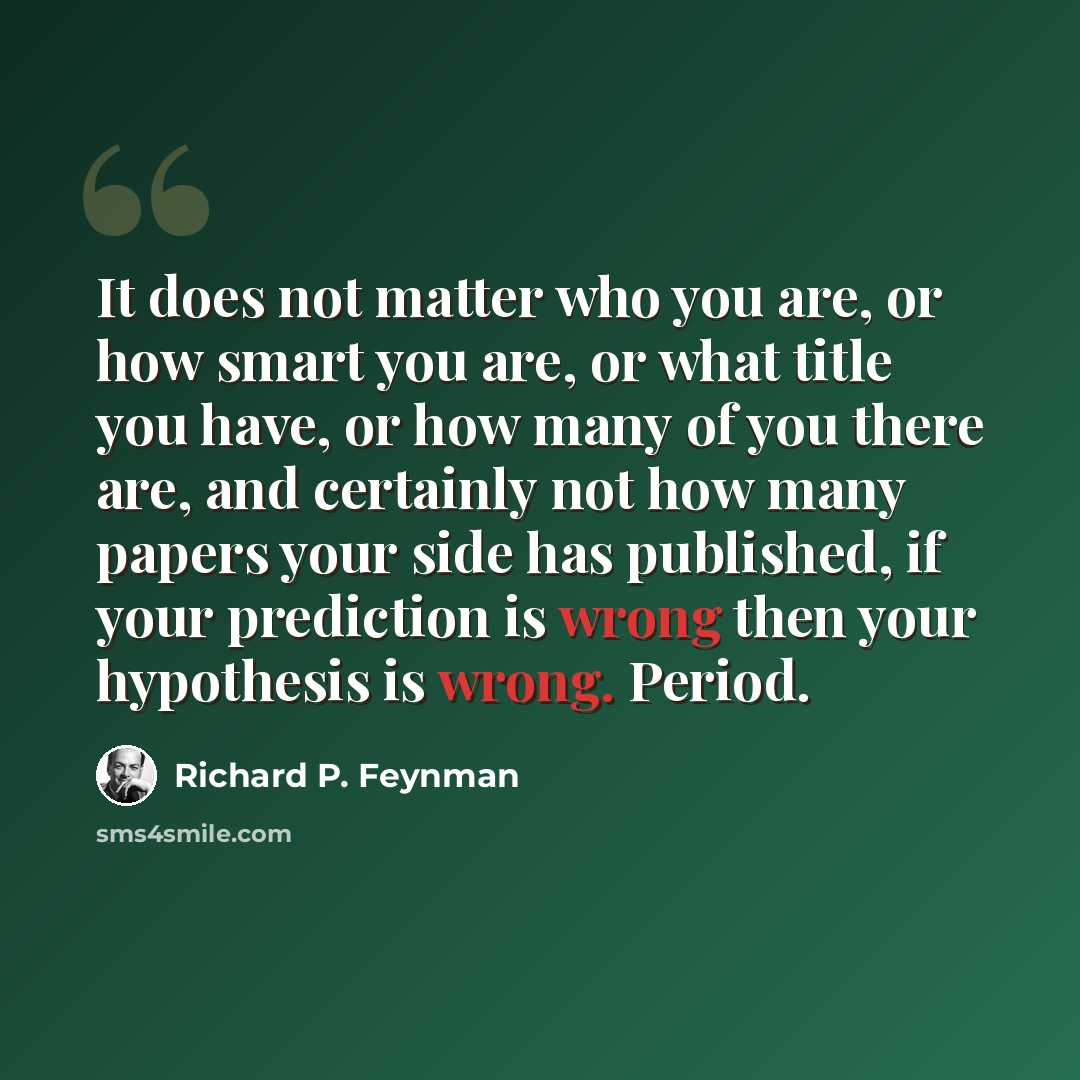 “It does not matter who you are, or how smart you are, or what title you have, or how many of you there are, and certainly not how many papers your side has published, if your prediction is wrong then your hypothesis is wrong. Period.” quote by Richard P. Feynman