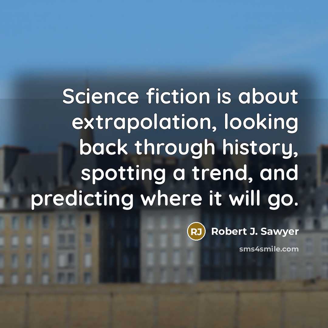 “Science fiction is about extrapolation, looking back through history, spotting a trend, and predicting where it will go.” quote by Robert J. Sawyer