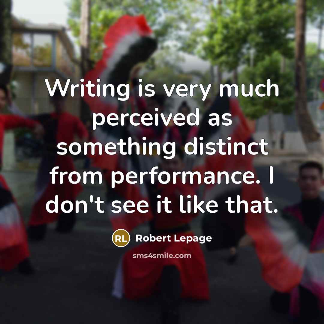 “Writing is very much perceived as something distinct from performance. I don't see it like that.” quote by Robert Lepage