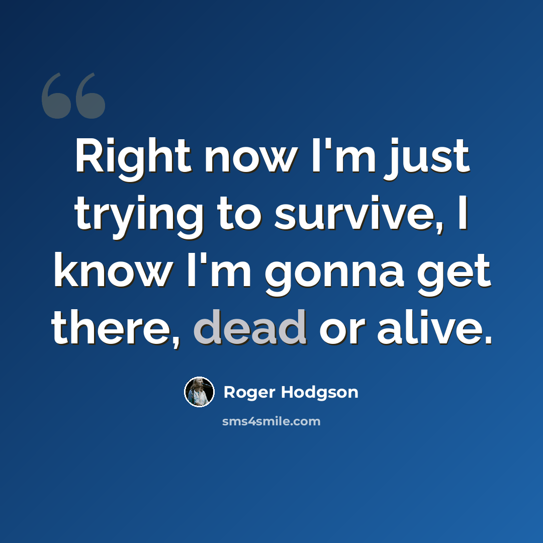 “Right now I'm just trying to survive, I know I'm gonna get there, dead or alive.” quote by Roger Hodgson