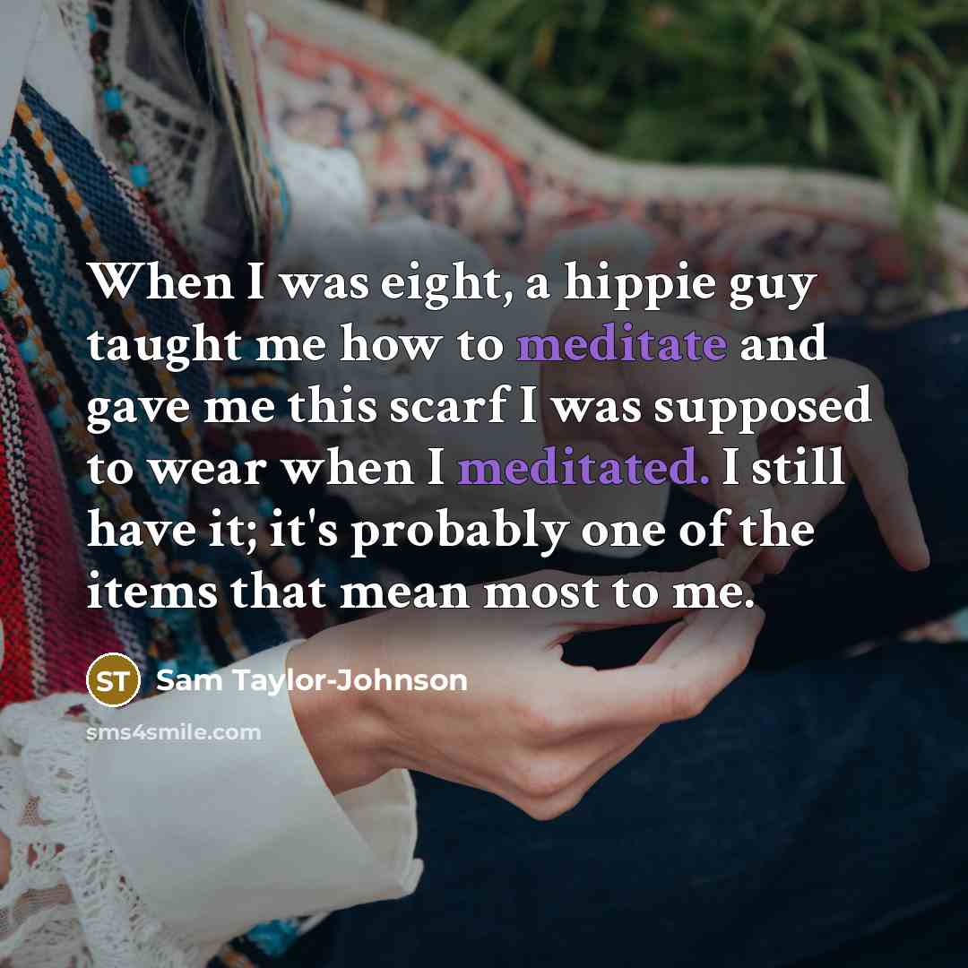 “When I was eight, a hippie guy taught me how to meditate and gave me this scarf I was supposed to wear when I meditated. I still have it; it's probably one of the items that mean most to me.” quote by Sam Taylor-Johnson